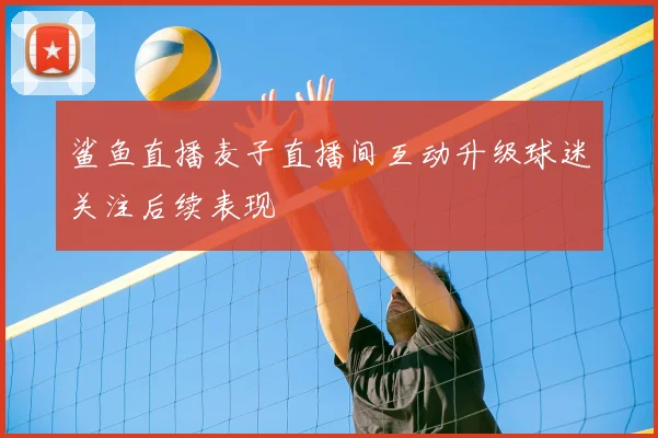 鲨鱼直播麦子直播间互动升级球迷关注后续表现