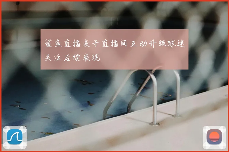 鲨鱼直播麦子直播间互动升级球迷关注后续表现
