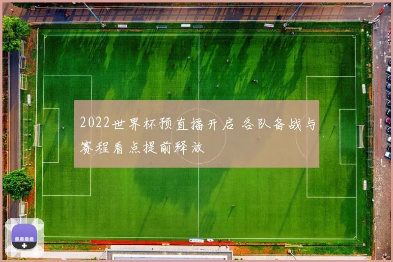 2022世界杯预直播开启 各队备战与赛程看点提前释放
