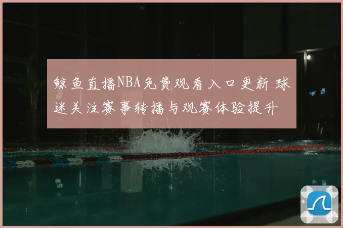鲸鱼直播NBA免费观看入口更新 球迷关注赛事转播与观赛体验提升