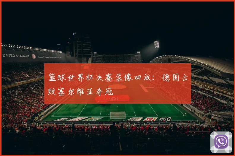 篮球世界杯决赛录像回放:德国击败塞尔维亚夺冠