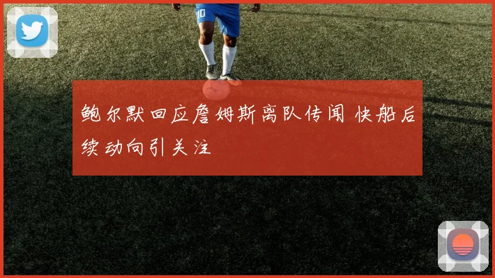 鲍尔默回应詹姆斯离队传闻 快船后续动向引关注