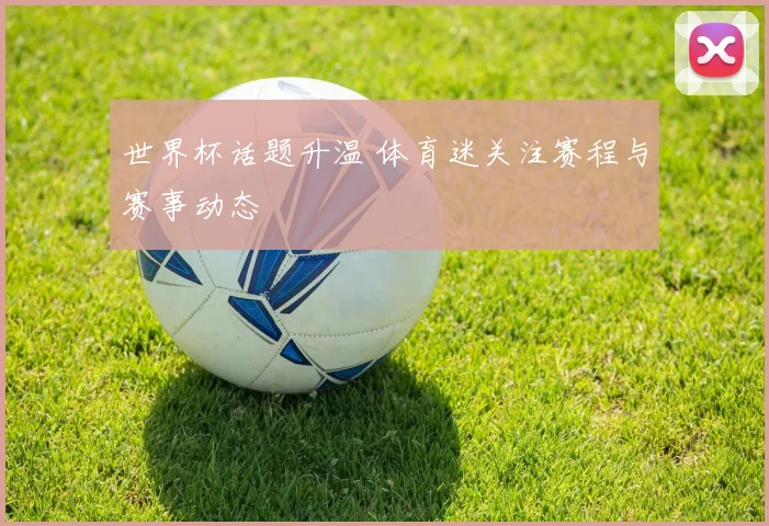 世界杯话题升温 体育迷关注赛程与赛事动态