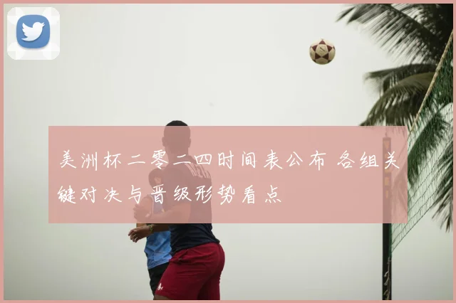 美洲杯二零二四时间表公布 各组关键对决与晋级形势看点