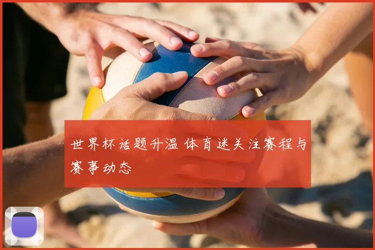 世界杯话题升温 体育迷关注赛程与赛事动态