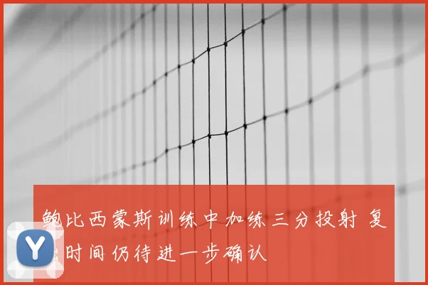 鲍比西蒙斯训练中加练三分投射 复出时间仍待进一步确认