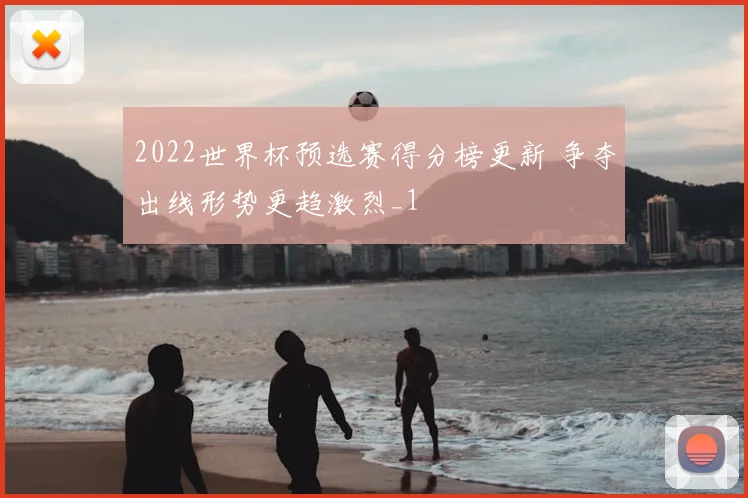 2022世界杯预选赛得分榜更新 争夺出线形势更趋激烈_1