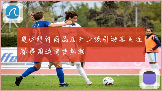 奥运特许商品店开业吸引游客关注赛事周边消费热潮