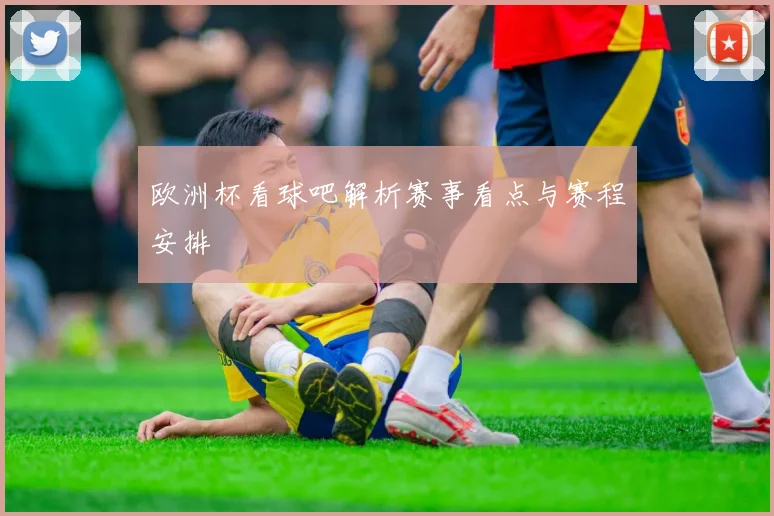 欧洲杯看球吧解析赛事看点与赛程安排