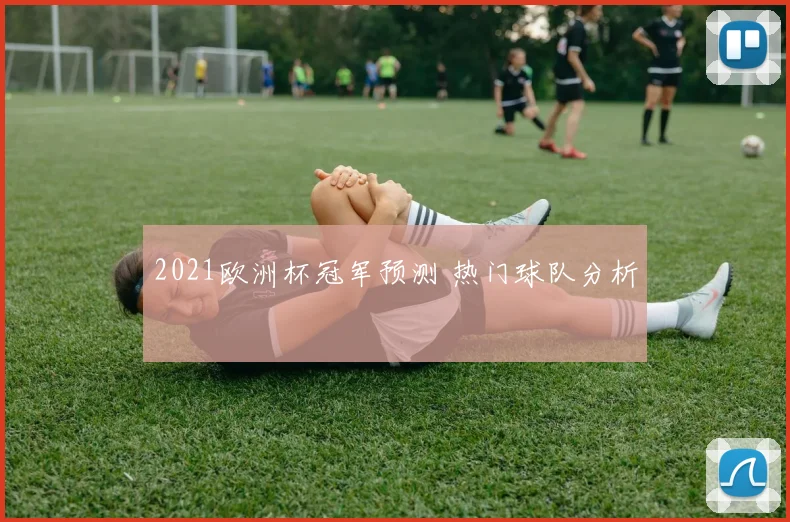 2021欧洲杯冠军预测 热门球队分析
