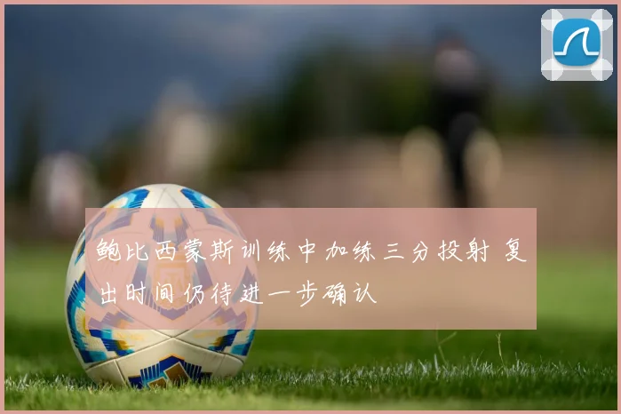 鲍比西蒙斯训练中加练三分投射 复出时间仍待进一步确认