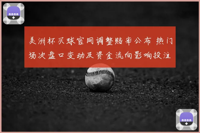 美洲杯买球官网调整赔率公布 热门场次盘口变动及资金流向影响投注选择