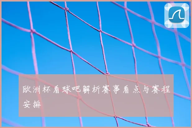 欧洲杯看球吧解析赛事看点与赛程安排