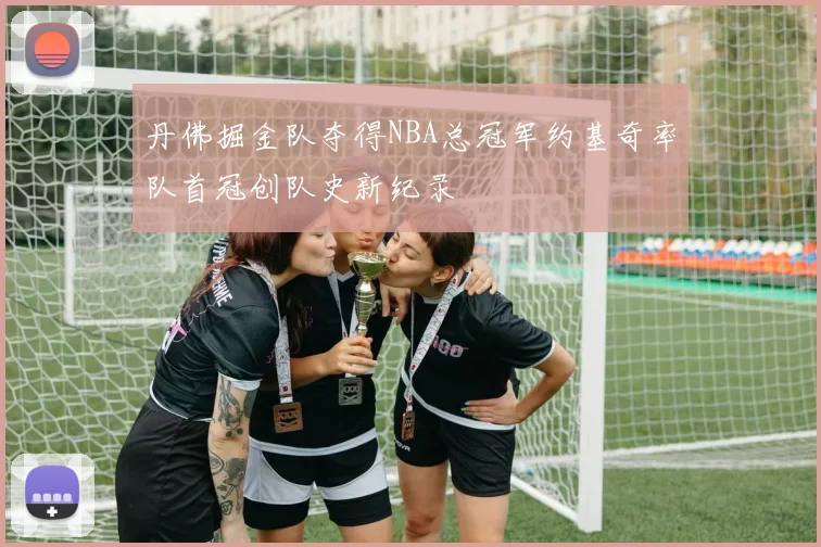 丹佛掘金队夺得NBA总冠军约基奇率队首冠创队史新纪录