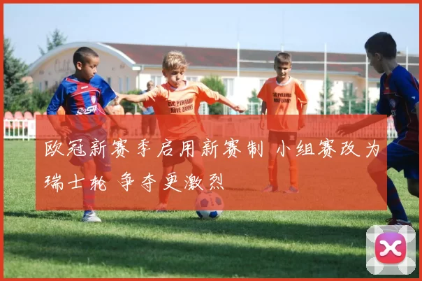 欧冠新赛季启用新赛制 小组赛改为瑞士轮 争夺更激烈