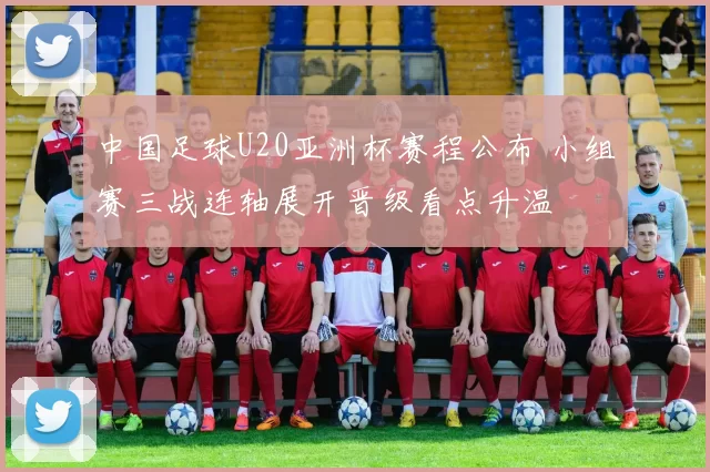 中国足球U20亚洲杯赛程公布 小组赛三战连轴展开晋级看点升温