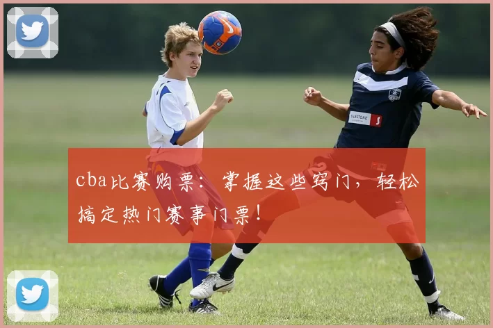 cba比赛购票:掌握这些窍门,轻松搞定热门赛事门票!