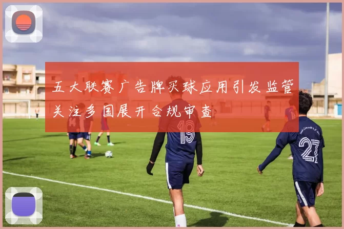 五大联赛广告牌买球应用引发监管关注多国展开合规审查