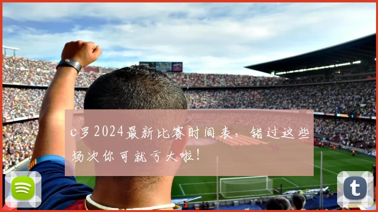 c罗2024最新比赛时间表,错过这些场次你可就亏大啦!