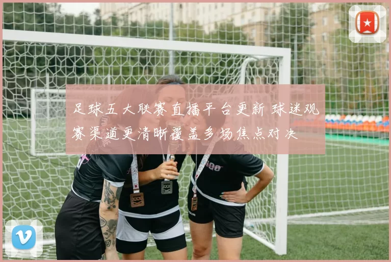 足球五大联赛直播平台更新 球迷观赛渠道更清晰覆盖多场焦点对决