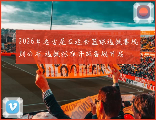 2026年名古屋亚运会篮球选拔赛规则公布 选拔标准升级备战开启